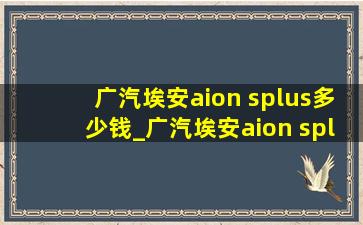 广汽埃安aion splus多少钱_广汽埃安aion splus都有什么版本